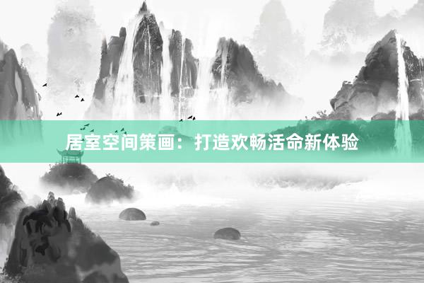 居室空间策画：打造欢畅活命新体验