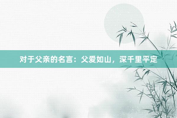 对于父亲的名言：父爱如山，深千里平定