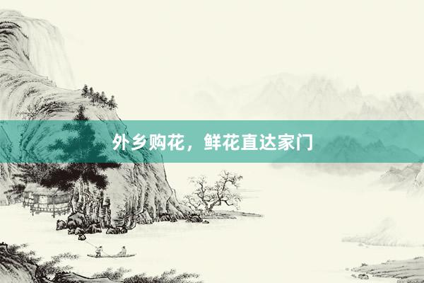 外乡购花，鲜花直达家门