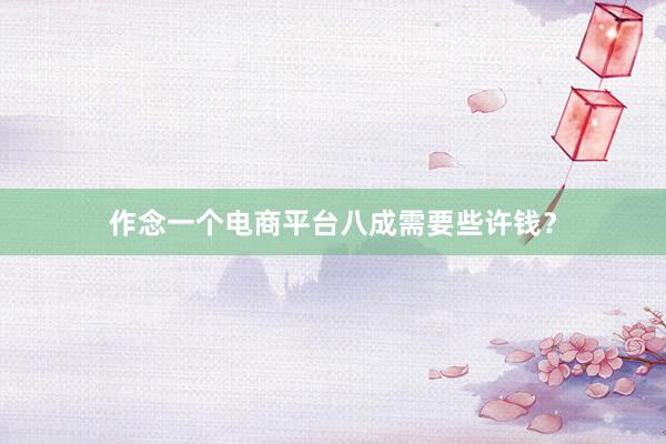 作念一个电商平台八成需要些许钱？