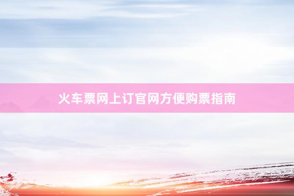 火车票网上订官网方便购票指南