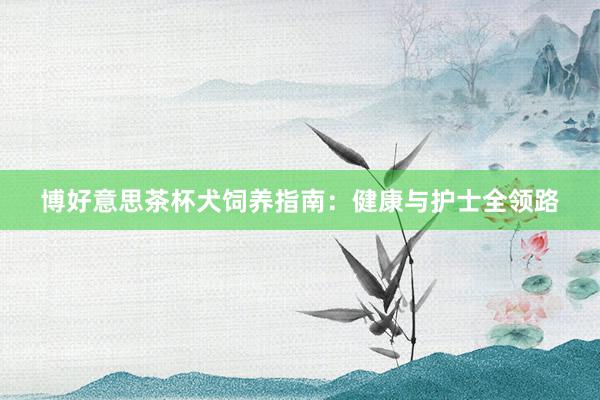 博好意思茶杯犬饲养指南：健康与护士全领路